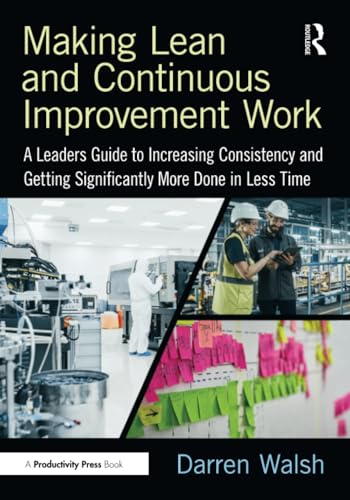 Making Lean And Continuous Improvement Work: A Leaders Guide To Increasing Consistency And Getting Significantly More Done In Less Time