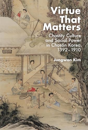 Virtue That Matters: Chastity Culture And Social Power In Chosŏn Korea (1392–1910) (Harvard East Asian Monographs)
