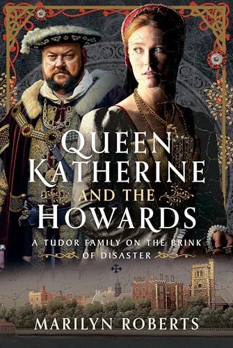 Queen Katherine And The Howards: A Tudor Family On The Brink Of Disaster