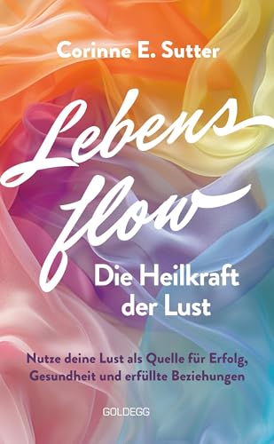 Lebensflow - Die Heilkraft Der Lust: Nutze Deine Lust Als Quelle Für Erfolg, Gesundheit Und Erfüllte Beziehungen