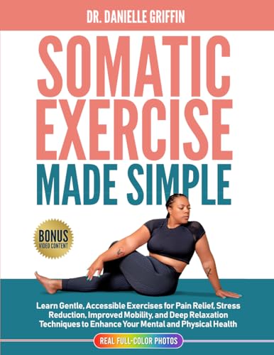 Somatic Exercise Made Simple: Learn Gentle Accessible Exercises For Pain Relief, Stress Reduction, Improved Mobility, And Deep Relaxation Techniques .