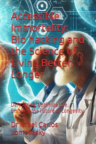 Accessible Immortality: Bio Hacking And The Science Of Living Better, Longer: Defy Aging. Optimize Life. Embrace The Future Of Longevity.