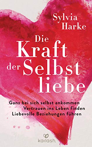 Die Kraft Der Selbstliebe: Ganz Bei Sich Ankommen - Vertrauen Ins Leben Finden - Liebevolle Beziehungen Führen