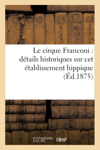 Le Cirque Franconi : Détails Historiques Sur Cet Établissement Hippique (Éd.1875): Détails Historiques Sur Cet Établissement Hippique Et Ses Principau