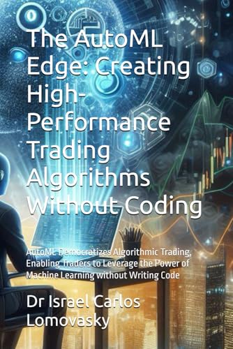 The Automl Edge: Creating High-Performance Trading Algorithms Without Coding: Automl Democratizes Algorithmic Trading, Enabling Traders To Leverage ..