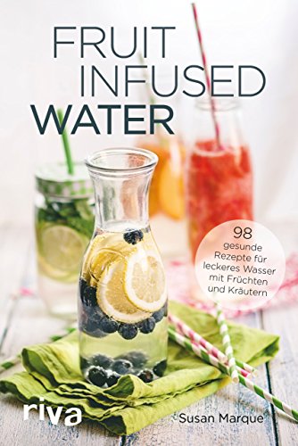 Fruit Infused Water: 98 Gesunde Rezepte Für Leckeres Wasser Mit Früchten Und Kräutern