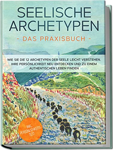 Seelische Archetypen - Das Praxisbuch: Wie Sie Die 12 Archetypen Der Seele Leicht Verstehen, Ihre Persönlichkeit Neu Entdecken Und Zu Einem Authentisc
