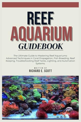 Reef Aquarium Guidebook: The Ultimate Guide To Mastering Reef Aquariums: Advanced Techniques In Coral Propagation, Fish Breeding, Reef Keeping, Troubl