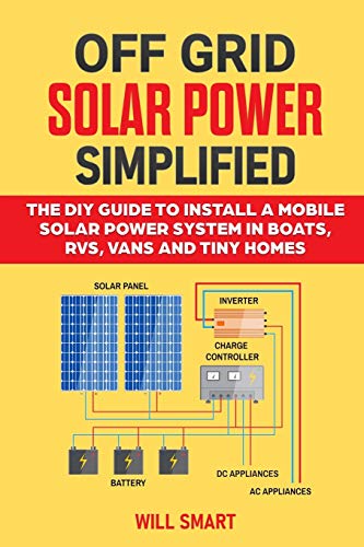 Off Grid Solar Power Simplified: The Diy Guide To Install A Mobile Solar Power System In Boats, Rvs, Vans And Tiny Homes