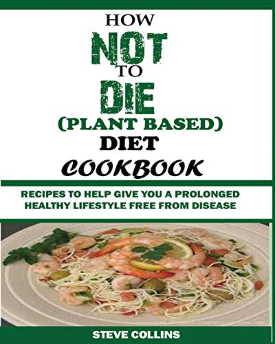 How Not To Die (Plant Based) Diet Cookbook: Recipes To Help Give You A Prolonged Healthy Lifestyle Free From Disease.