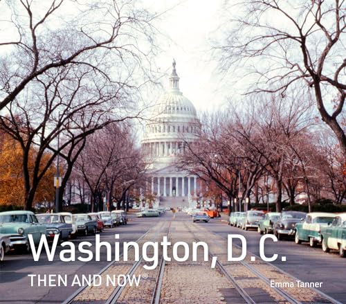 Washington, D.C. Then And Now: A New Photographic Guide To The Hidden History, Stories And Architecture Of The American Capital