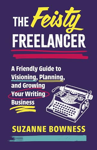 The Feisty Freelancer: A Friendly Guide To Visioning, Planning, And Growing Your Writing Business