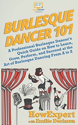 Burlesque Dancer 101: A Professional Burlesque Dancer'S Quick Guide On How To Learn, Grow, Perform, And Succeed At The Art Of Burlesque Dancing From A