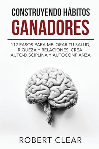 Construyendo Hábitos Ganadores: 112 Pasos Para Mejorar Tu Salud, Riqueza Y Relaciones. Crea Auto-Disciplina Y Autoconfianza