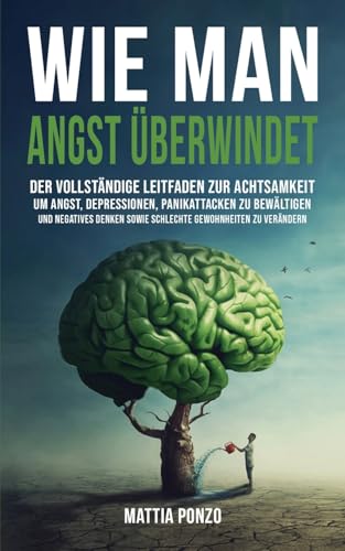 Wie Man Angst Überwindet: Der Vollständige Leitfaden Zur Achtsamkeit, Um Angst, Depressionen, Panikattacken Zu Bewältigen Und Negatives Denken Sowie S