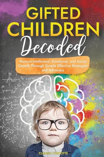 Gifted Children Decoded: Nurture Intellectual, Emotional, And Social Growth Through Simple Effective Strategies And Advocacy