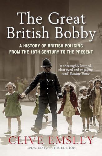 The Great British Bobby: A History Of British Policing From The 18Th Century To The Present: A History Of British Policing From 1829 To The Present
