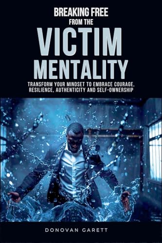 Breaking Free From The Victim Mentality: Transform Your Mindset To Embrace Courage, Authenticity, And Self-Ownership