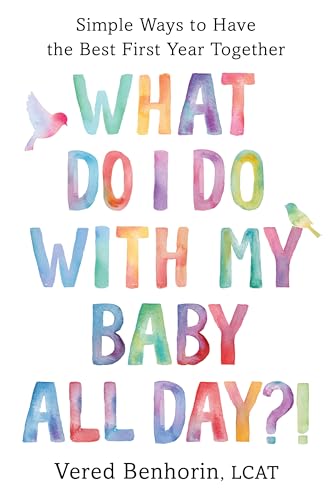 What Do I Do With My Baby All Day?: Simple Ways To Have The Best First Year Together