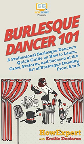 Burlesque Dancer 101: A Professional Burlesque Dancer'S Quick Guide On How To Learn, Grow, Perform, And Succeed At The Art Of Burlesque Dancing From A