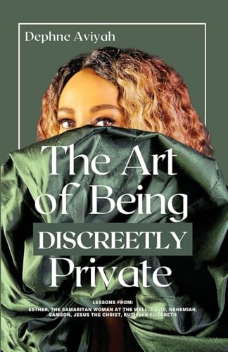 The Art Of Being Discreetly Private: Lessons From Esther, The Samaritan Woman At The Well, David, Nehemiah, Samson, Jesus The Christ, Ruth And Elizabe