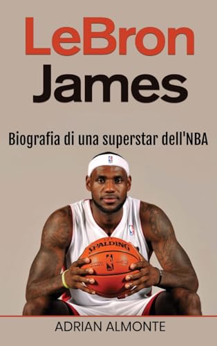 Lebron James: Biografia Di Una Superstar Dell'Nba