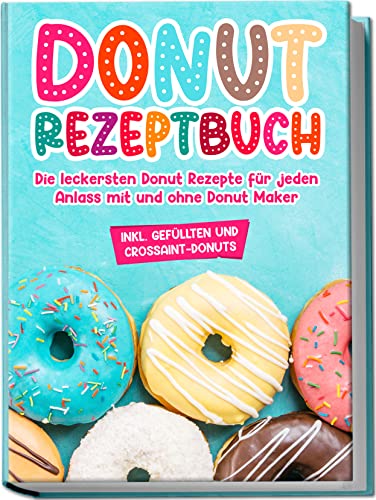 Donut Rezeptbuch: Die Leckersten Donut Rezepte Für Jeden Anlass Mit Und Ohne Donut Maker
