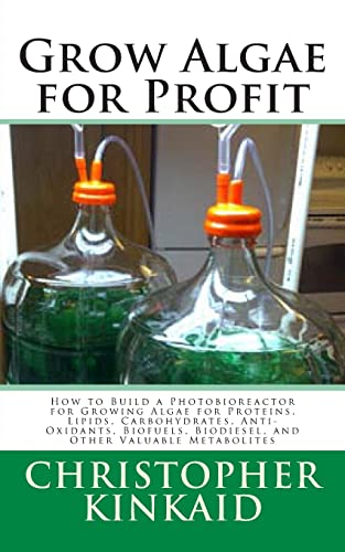 Grow Algae For Profit: How To Build A Photobioreactor For Growing Algae For Proteins, Lipids, Carbohydrates, Anti-Oxidants, Biofuels, Biodiesel, And O