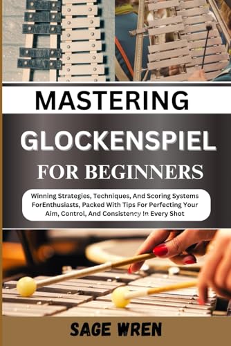 Master Playing Glockenspiel For Beginner: Winning Strategies, Techniques, And Scoring Systems For Enthusiasts, Packed With Tips For Perfecting Your Ai
