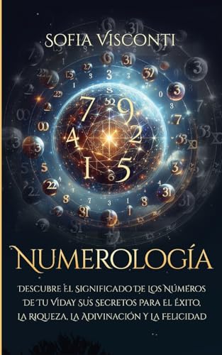 Numerología: Descubre El Significado De Los Números De Tu Vida Y Sus Secretos Para El Éxito, La Riqueza, La Adivinación Y La Felicidad (Spanish Editio