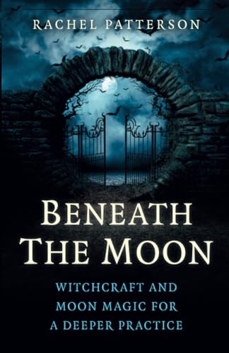 Beneath The Moon: Witchcraft And Moon Magic For A Deeper Practice