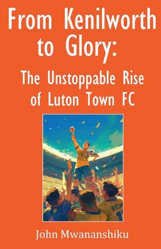 From Kenilworth To Glory: The Unstoppable Rise Of Luton Town Fc