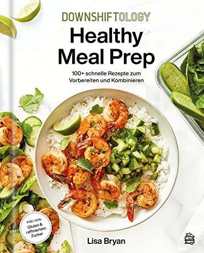 Downshiftology Healthy Meal Prep - Deutsche Ausgabe: 100+ Schnelle Rezepte Zum Vorbereiten Und Kombinieren: Ein Glutenfreies Kochbuch. Alle Rezepte Si