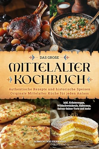 Das Große Mittelalter Kochbuch: Authentische Rezepte Und Historische Speisen - Originale Mittelalter Küche Für Jeden Anlass - Inkl. Kräutersuppe, ... 