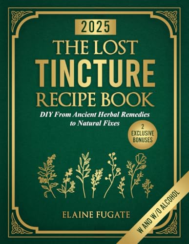The Lost Tincture Recipe Book: Diy From Ancient Herbal Remedies To Natural Fixes For Beginners & Advanced Users – Ditch Modern Methods And Tackle Comm