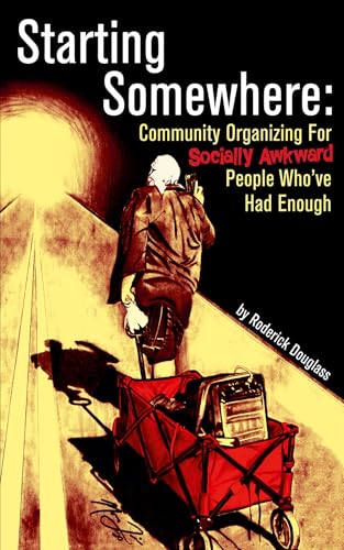 Starting Somewhere: Community Organizing For Socially Awkward People Who'Ve Had Enough