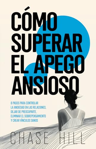 Cómo Superar El Apego Ansioso: 8 Pasos Para Controlar La Ansiedad En Las Relaciones, Dejar De Preocuparte, Eliminar El Sobrepensamiento Y Crear Víncul