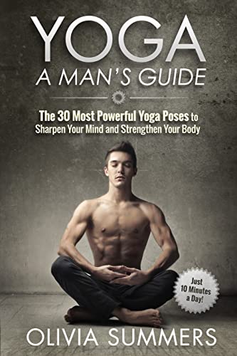 Yoga: A Man'S Guide: The 30 Most Powerful Yoga Poses To Sharpen Your Mind And Strengthen Your Body