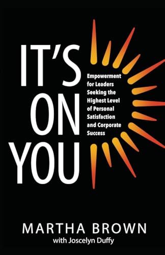 It'S On You: Empowerment For Leaders Seeking The Highest Level Of Personal Satisfaction And Corporate Success