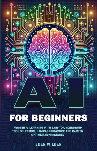 Ai For Beginners: Master Ai Learning With Easy-To-Understand Tool Selection, Hands-On Practice And Career Optimization Insights