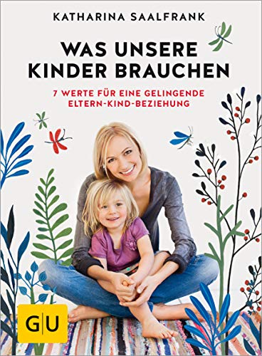 Was Unsere Kinder Brauchen: 7 Werte Für Eine Gelingende Eltern-Kind-Beziehung