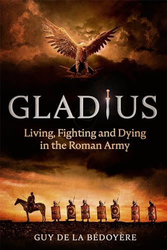 Gladius: Living, Fighting And Dying In The Roman Army