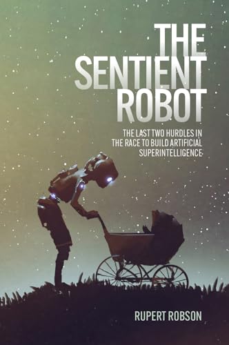 The Sentient Robot: The Last Two Hurdles In The Race To Build Artificial Superintelligence