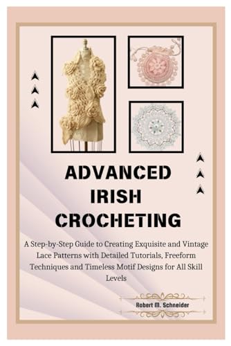 Advanced Irish Crocheting: A Step-By-Step Guide To Creating Exquisite And Vintage Lace Patterns With Detailed Tutorials, Freeform Techniques And Timel