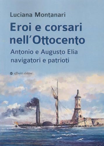 Eroi E Corsari Nell’Ottocento. Antonio E Augusto Elia Navigatori E Patrioti