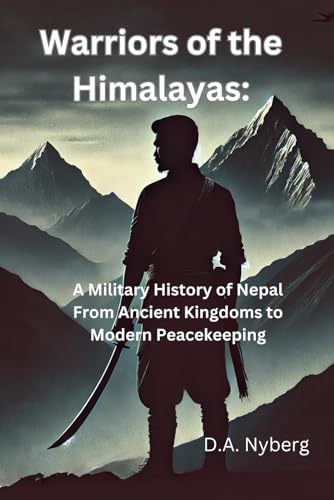 Warriors Of The Himalayas:: A Military History Of Nepal From Ancient Kingdoms To Modern Peacekeeping