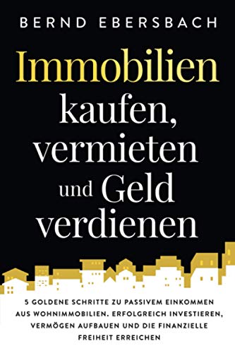 Immobilien Kaufen, Vermieten Und Geld Verdienen: 5 Goldene Schritte Zu Passivem Einkommen Aus Wohnimmobilien. Erfolgreich Investieren, Vermögen Aufbau