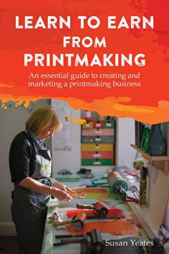 Learn To Earn From Printmaking: An Essential Guide To Creating And Marketing A Printmaking Business
