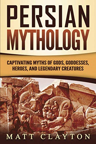 Persian Mythology: Captivating Myths Of Gods, Goddesses, Heroes, And Legendary Creatures