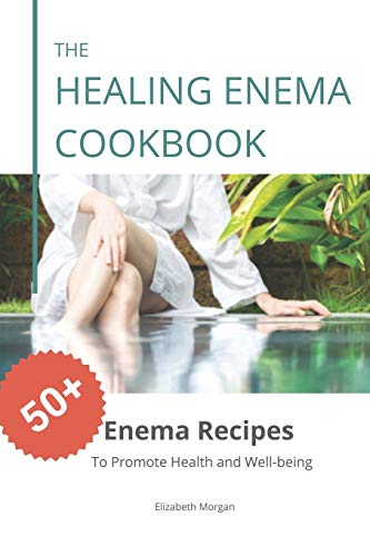 The Healing Enema Cookbook: 50+ Enema Recipes To Promote Health And Well-Being